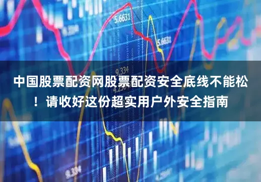 中国股票配资网股票配资安全底线不能松！请收好这份超实用户外安全指南