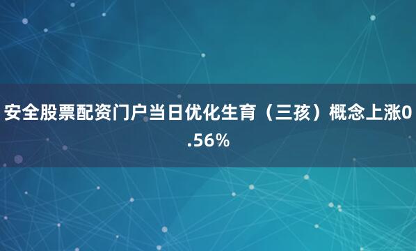安全股票配资门户当日优化生育（三孩）概念上涨0.56%