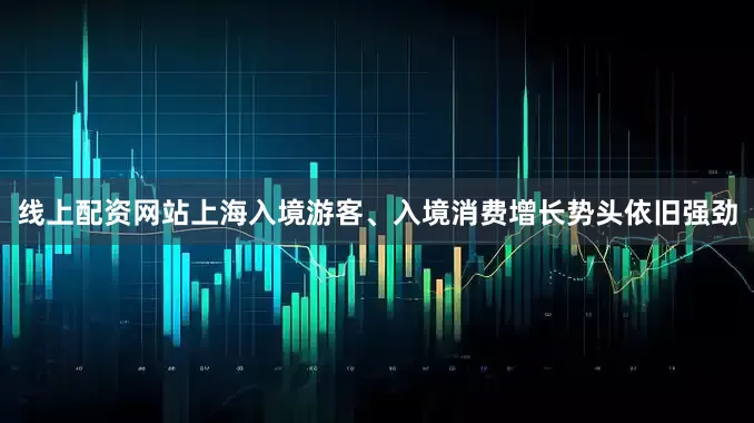 线上配资网站上海入境游客、入境消费增长势头依旧强劲