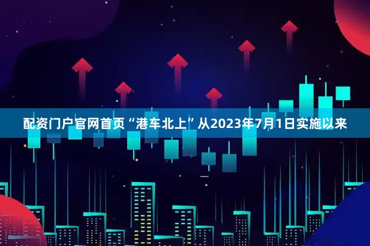 配资门户官网首页“港车北上”从2023年7月1日实施以来