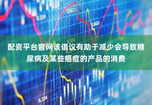 配资平台官网该倡议有助于减少会导致糖尿病及某些癌症的产品的消费