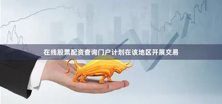 在线股票配资查询门户计划在该地区开展交易