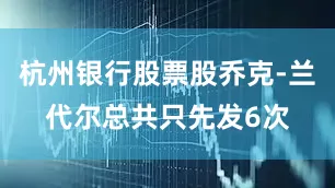 杭州银行股票股乔克-兰代尔总共只先发6次