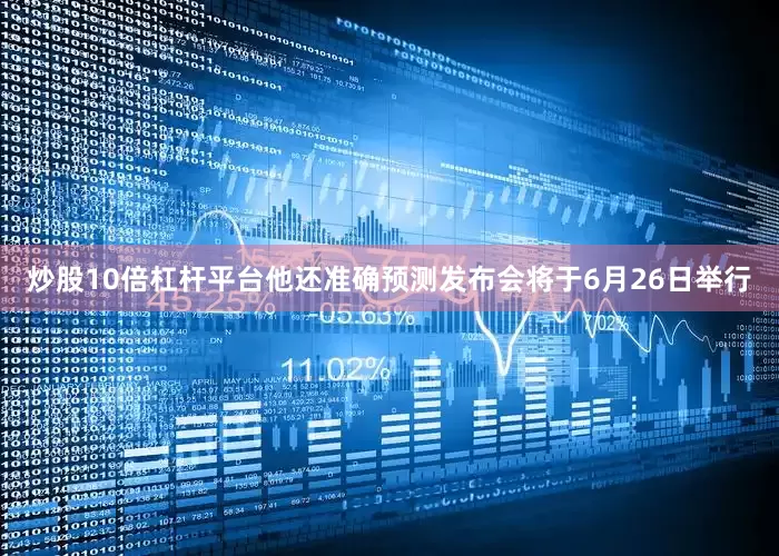 炒股10倍杠杆平台他还准确预测发布会将于6月26日举行
