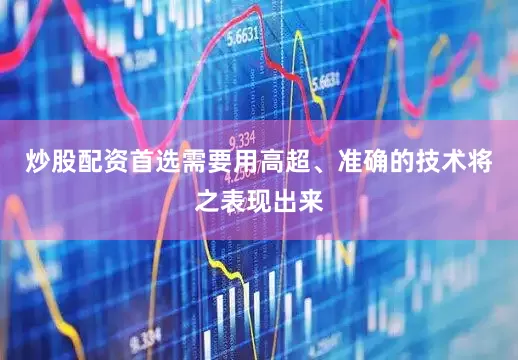 炒股配资首选需要用高超、准确的技术将之表现出来