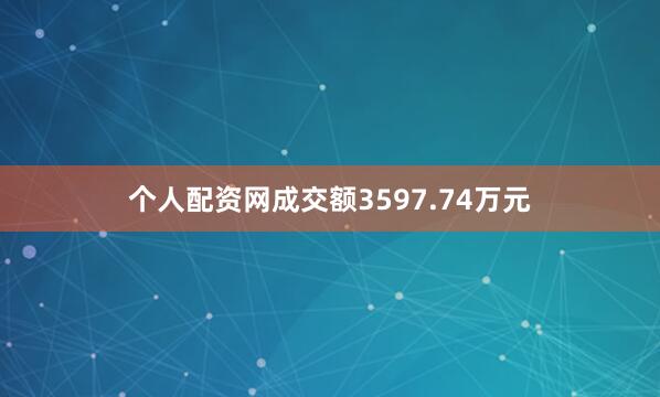 个人配资网成交额3597.74万元