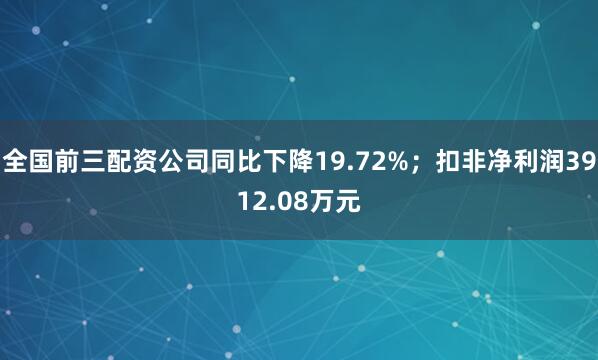 全国前三配资公司同比下降19.72%；扣非净利润3912.08万元