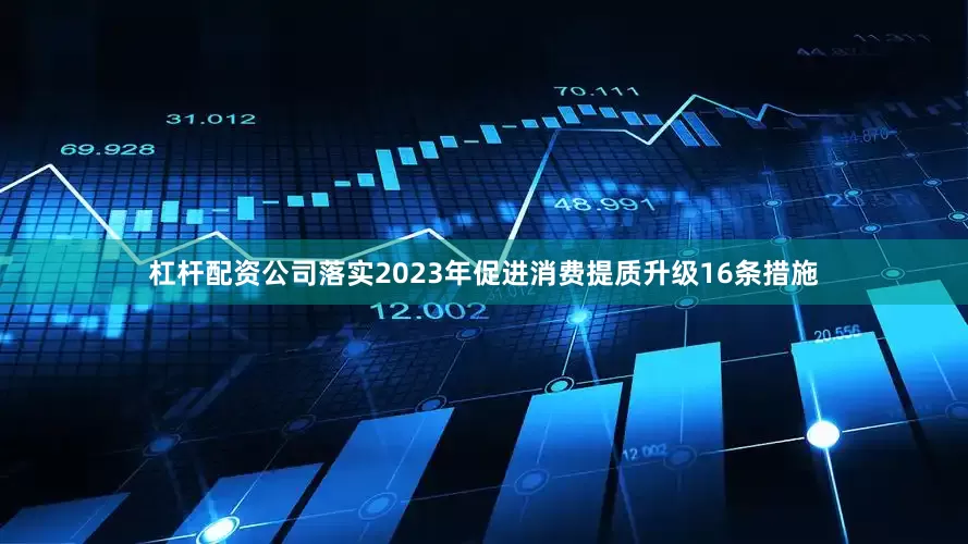 杠杆配资公司落实2023年促进消费提质升级16条措施