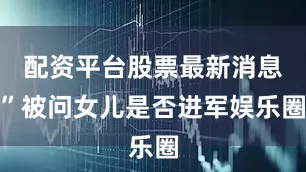 配资平台股票最新消息”被问女儿是否进军娱乐圈