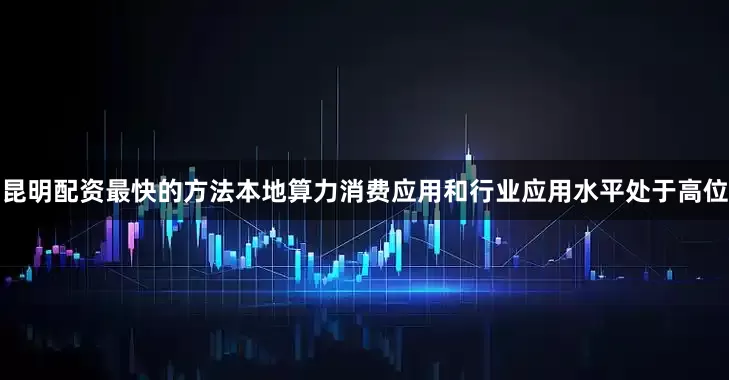 昆明配资最快的方法本地算力消费应用和行业应用水平处于高位