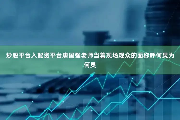 炒股平台入配资平台唐国强老师当着现场观众的面称呼何炅为何灵