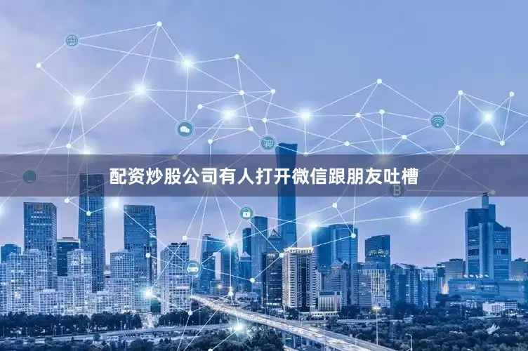配资炒股公司有人打开微信跟朋友吐槽