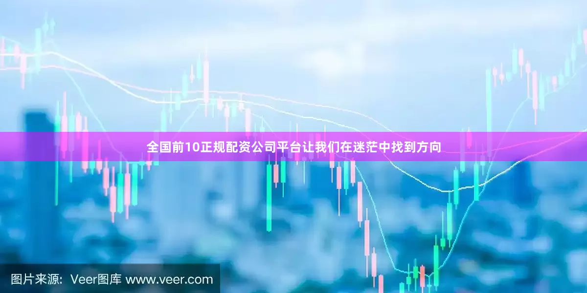 全国前10正规配资公司平台让我们在迷茫中找到方向