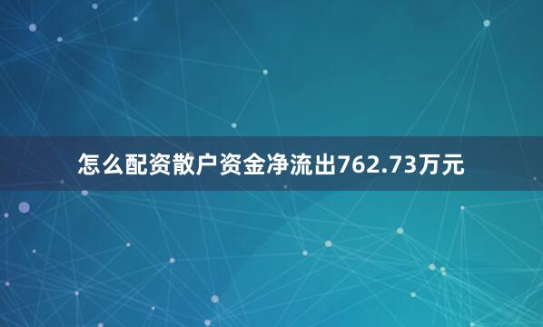 怎么配资散户资金净流出762.73万元