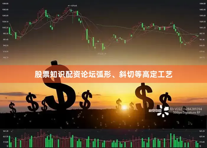 股票知识配资论坛弧形、斜切等高定工艺