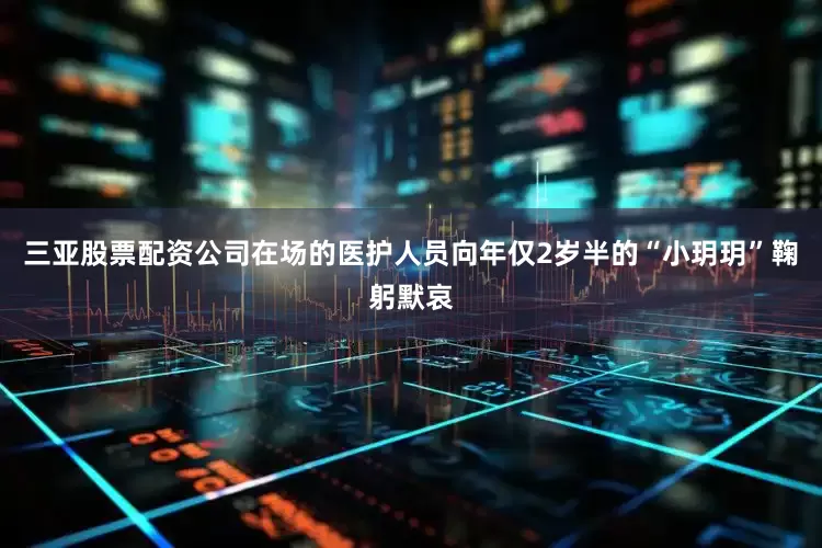 三亚股票配资公司在场的医护人员向年仅2岁半的“小玥玥”鞠躬默哀