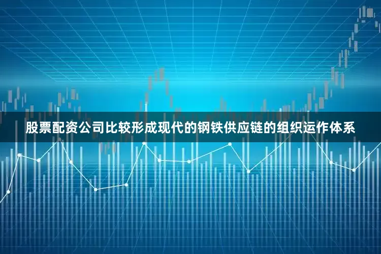股票配资公司比较形成现代的钢铁供应链的组织运作体系