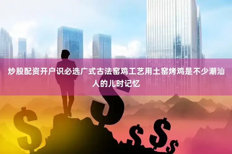 炒股配资开户识必选广式古法窑鸡工艺用土窑烤鸡是不少潮汕人的儿时记忆