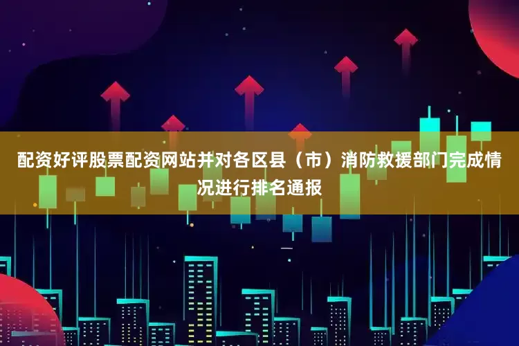 配资好评股票配资网站并对各区县（市）消防救援部门完成情况进行排名通报