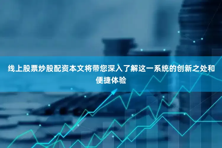 线上股票炒股配资本文将带您深入了解这一系统的创新之处和便捷体验