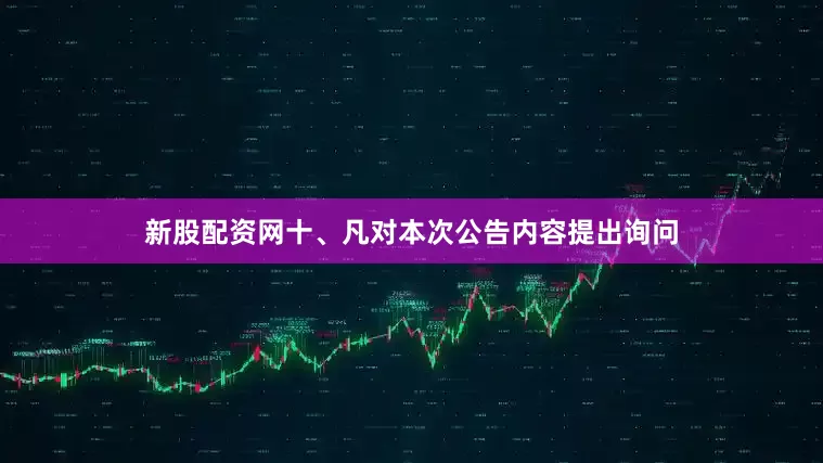 新股配资网十、凡对本次公告内容提出询问
