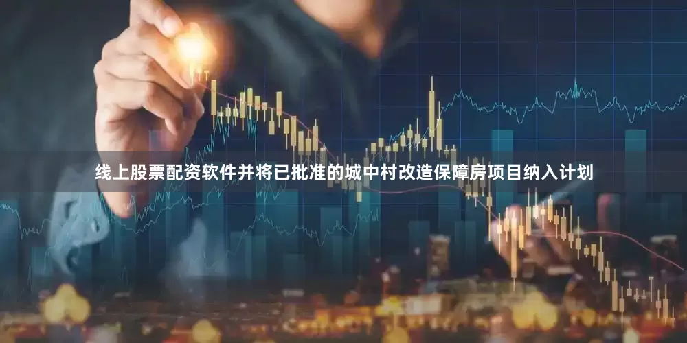 线上股票配资软件并将已批准的城中村改造保障房项目纳入计划