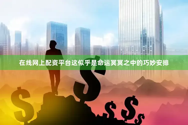 在线网上配资平台这似乎是命运冥冥之中的巧妙安排
