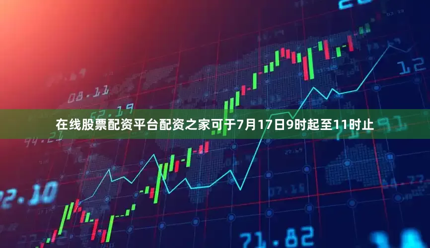 在线股票配资平台配资之家可于7月17日9时起至11时止