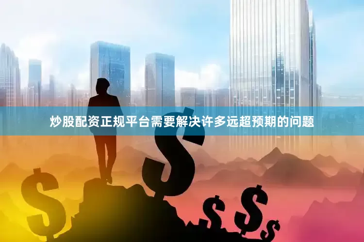 炒股配资正规平台需要解决许多远超预期的问题