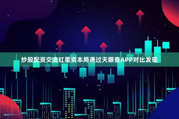 炒股配资交流红星资本局通过天眼查APP对比发现