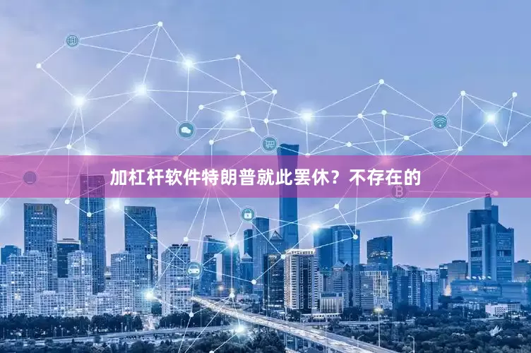 加杠杆软件特朗普就此罢休？不存在的