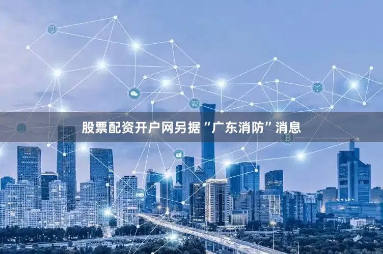 股票配资开户网另据“广东消防”消息