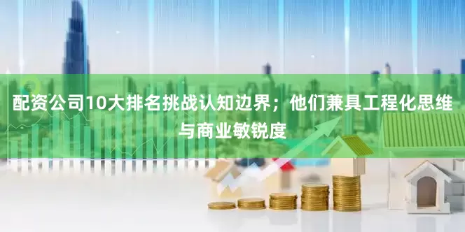 配资公司10大排名挑战认知边界；他们兼具工程化思维与商业敏锐度