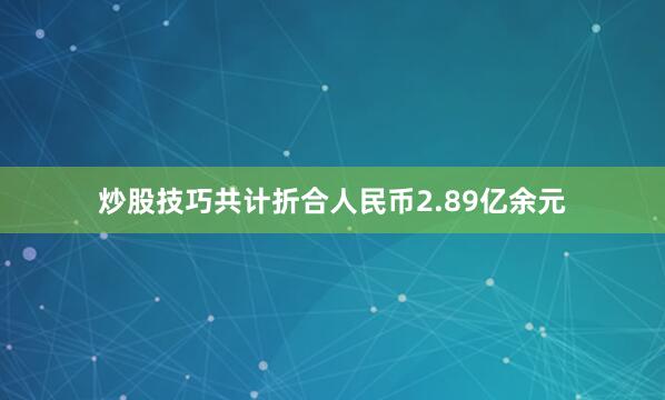 炒股技巧共计折合人民币2.89亿余元