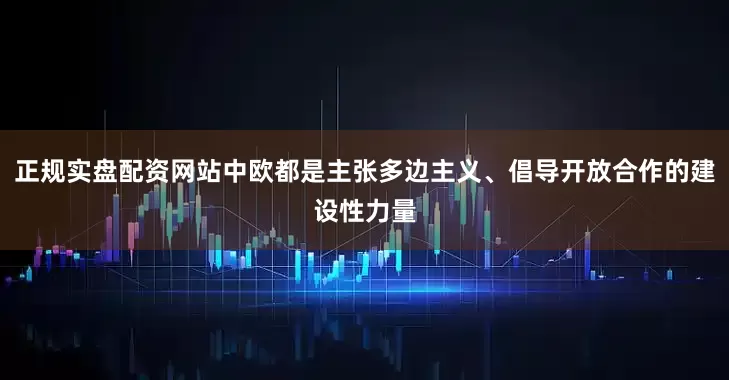 正规实盘配资网站中欧都是主张多边主义、倡导开放合作的建设性力量