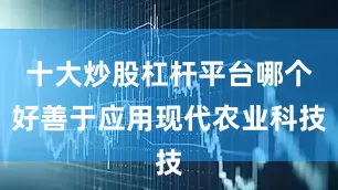 十大炒股杠杆平台哪个好善于应用现代农业科技