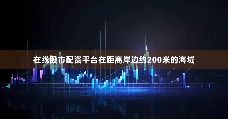 在线股市配资平台在距离岸边约200米的海域