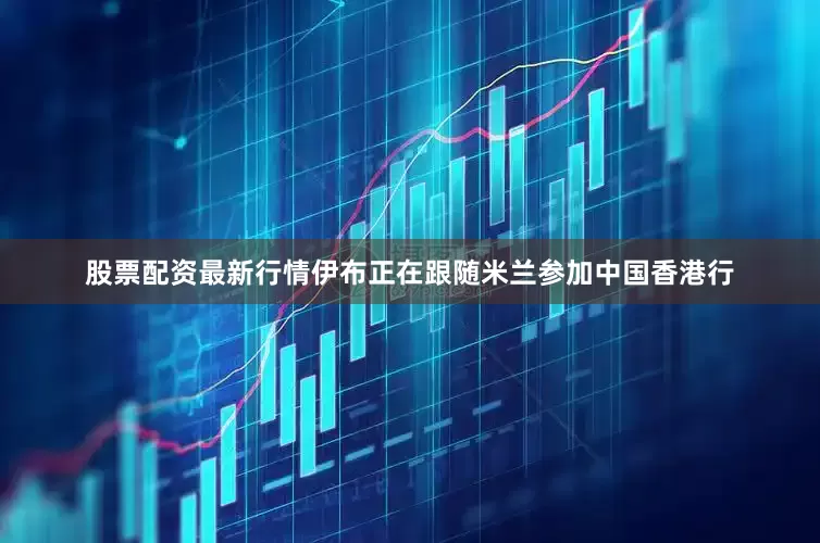 股票配资最新行情伊布正在跟随米兰参加中国香港行