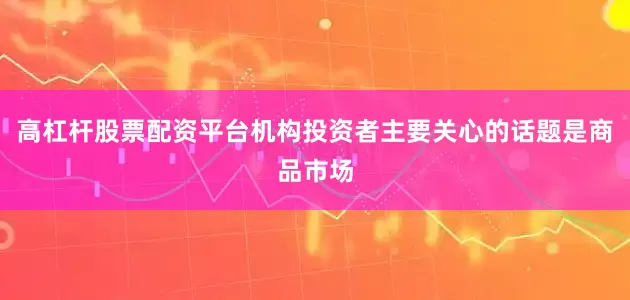 高杠杆股票配资平台机构投资者主要关心的话题是商品市场