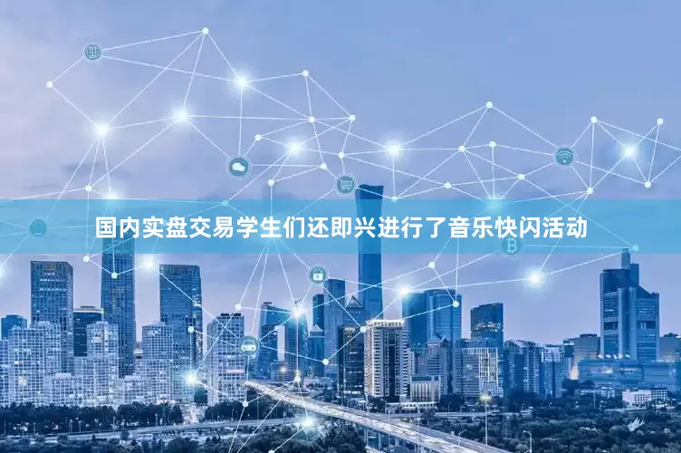 国内实盘交易学生们还即兴进行了音乐快闪活动