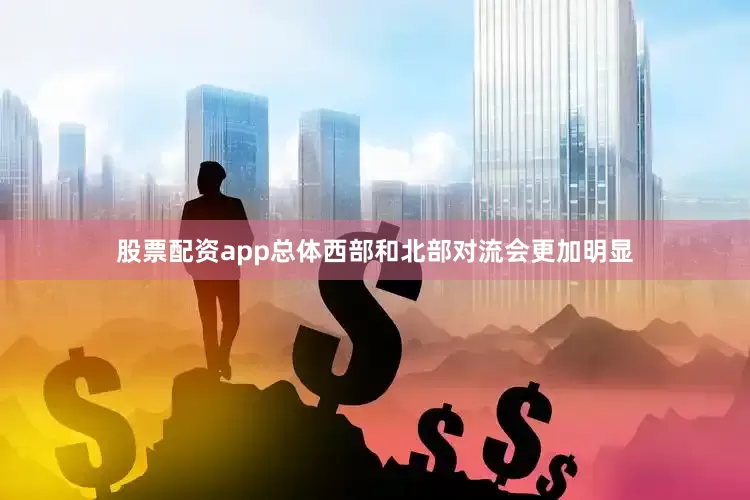 股票配资app总体西部和北部对流会更加明显