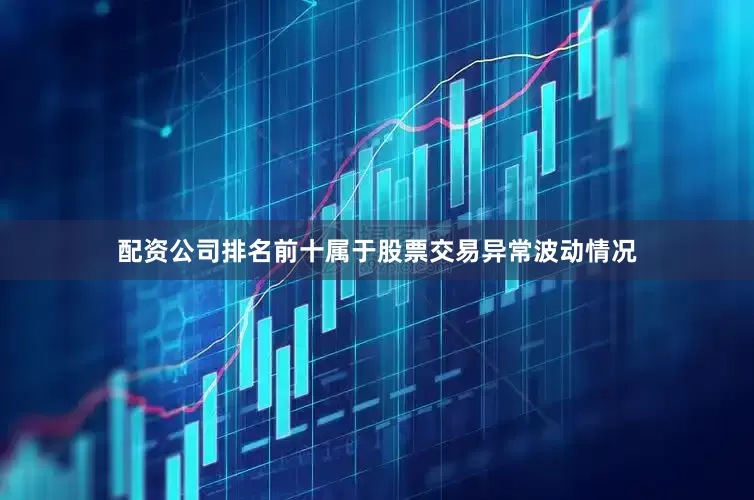 配资公司排名前十属于股票交易异常波动情况