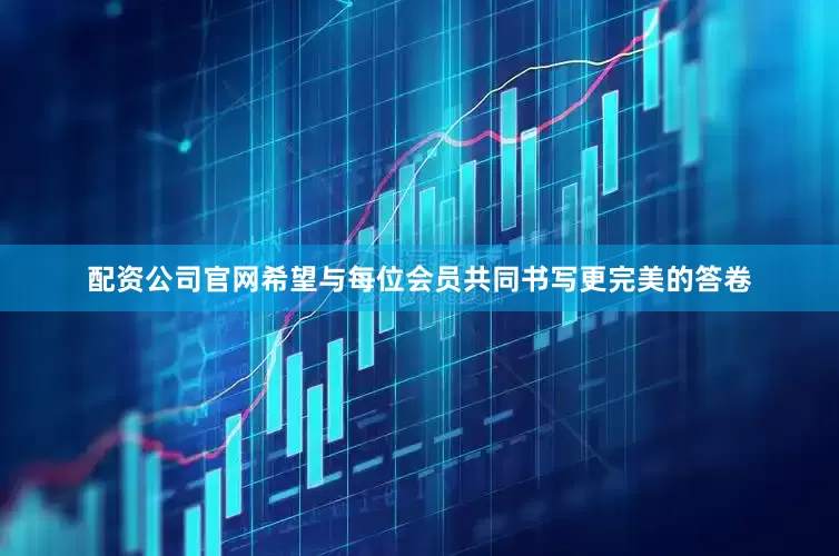 配资公司官网希望与每位会员共同书写更完美的答卷
