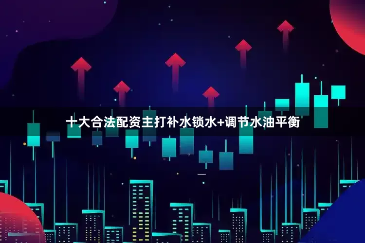 十大合法配资主打补水锁水+调节水油平衡
