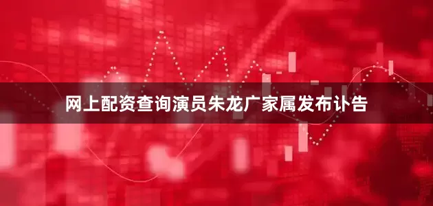 网上配资查询演员朱龙广家属发布讣告