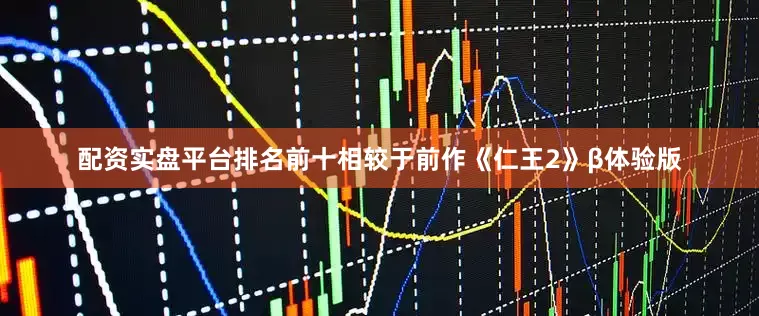 配资实盘平台排名前十相较于前作《仁王2》β体验版