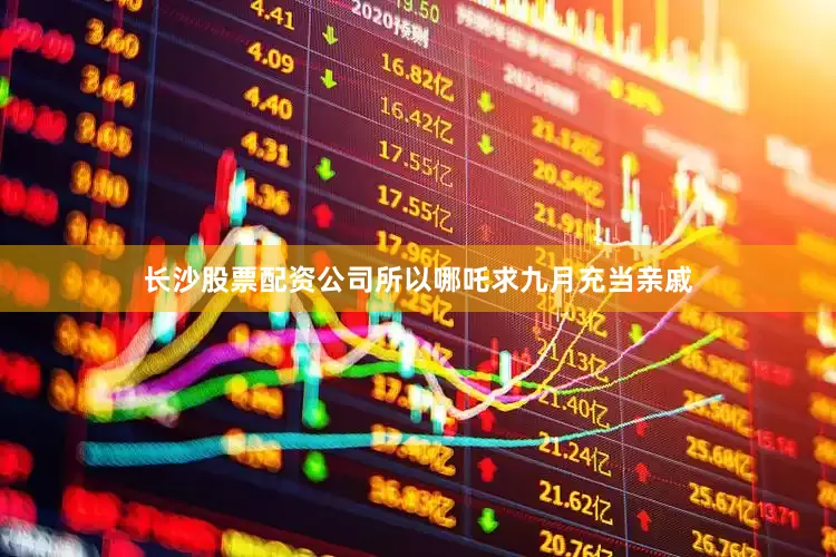 长沙股票配资公司所以哪吒求九月充当亲戚