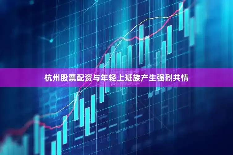 杭州股票配资与年轻上班族产生强烈共情