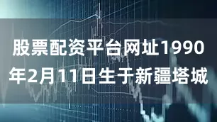 股票配资平台网址1990年2月11日生于新疆塔城