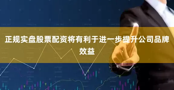 正规实盘股票配资将有利于进一步提升公司品牌效益
